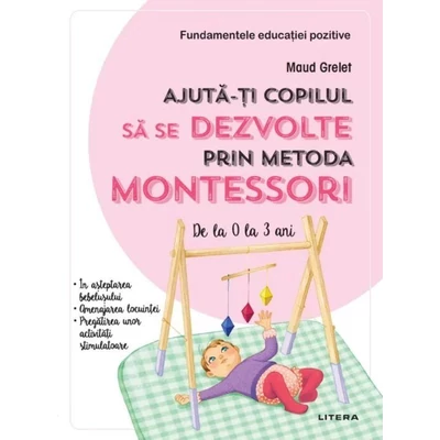 Ajuta-ti copilul sa se dezvolte prin metoda Montessori (de la 0 la 3 ani) - Maud Grelet