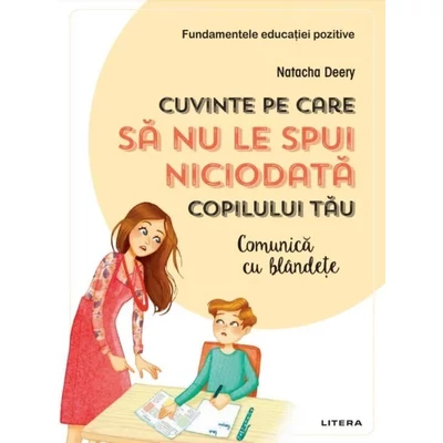 Cuvinte pe care sa nu le spui niciodata copilului tau. Comunica cu blandete - Natacha Deery