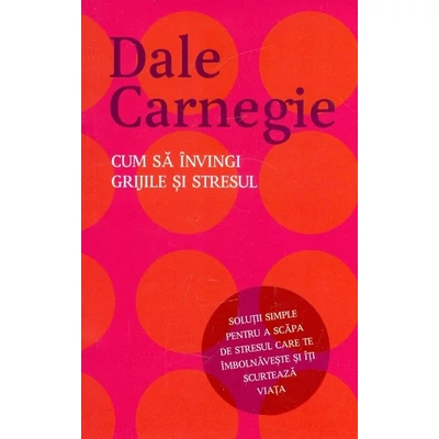 Cum sa invingi grijile si stresul. Solutii simple pentru a scapa de stresul care te imbolnaveste si iti scurteaza viata - Dale Carnegie