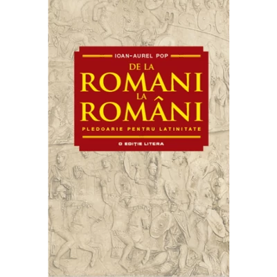De la romani la romani. Pledoarie pentru latinitate - Ioan-Aurel Pop
