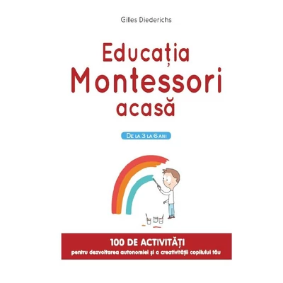 Educatia Montessori acasa. De la 3 la 6 ani. 100 de activitati pentru dezvoltarea autonomiei si a creativitatii copilului tau - Gilles Diederichs