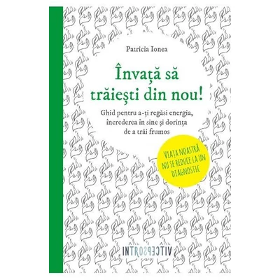 Invata sa traiesti din nou! Ghid pentru a-ti regasi energia, increderea in sine si dorinta de a trai frumos - Patricia Ionea