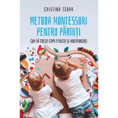 Metoda Montessori pentru parinti. Cum sa cresti copii fericiti si independenti - Cristina Tebar