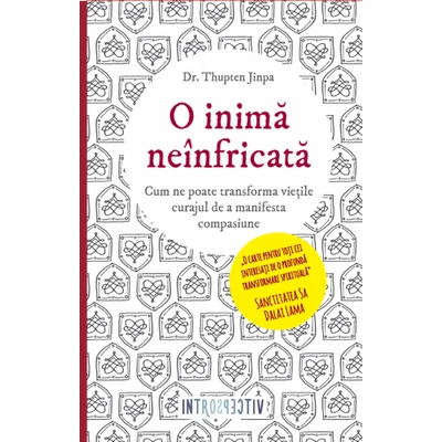 O inima neinfricata. Cum ne poate transforma vietile curajul de a manifesta compasiune - Dr. Thupten Jinpa