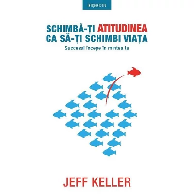 Schimba-ti atitudinea ca sa-ti schimbi viata - Jeff Keller