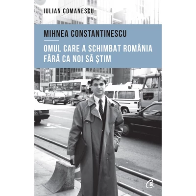 Mihnea Constantinescu: omul care a schimbat Romania fara ca noi sa stim - Iulian Comanescu
