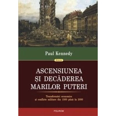 Ascensiunea si decaderea marilor puteri. Transformari economice si conflicte militare din 1500 pana in 2000 - Paul Kennedy