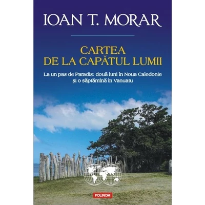 Cartea de la capatul lumii. La un pas de Paradis: doua luni in Noua Caledonie si o saptamina in Vanuatu - Ioan T. Morar
