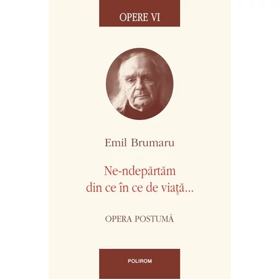 Opere VI. Ne-ndepartam din ce in ce de viata... - Emil Brumaru