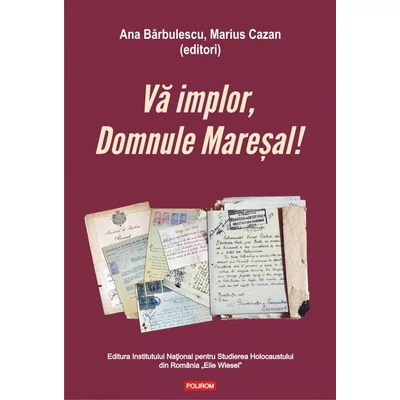 Va implor, Domnule Maresal! Petitii si documente cu si despre evreii deportati in Transnistria (1941-1944) - Ana Barbulescu, Marius Cazan