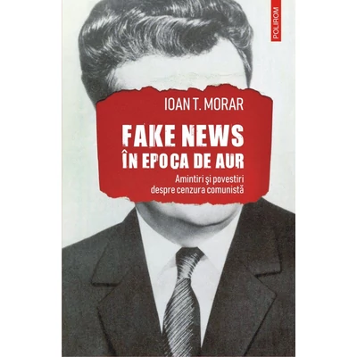 fake news in Epoca de Aur. Amintiri si povestiri cu cenzura comunista - Ioan T. Morar