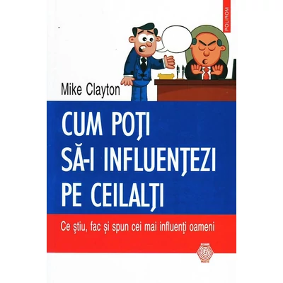 Cum poti sa-i influentezi pe ceilalti: Ce stiu, fac si spun cei mai influenti oameni - Mike Clayton