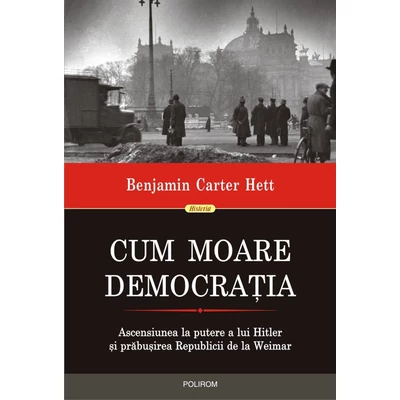 Cum moare democratia. Ascensiunea la putere a lui Hitler si prabusirea Republicii de la Weimar - Benjamin Carter Hett