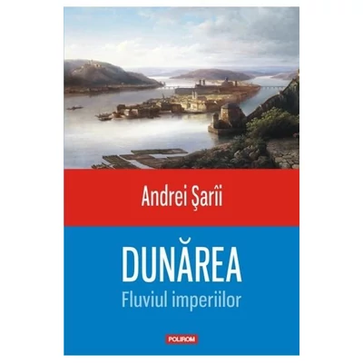 Dunarea. fluviul imperiilor - Andrei Sarii