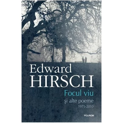 focul viu. Poeme vechi si noi, 1975-2010 - Edward Hirsch