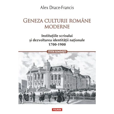 Geneza culturii romane moderne. Institutiile scrisului si dezvoltarea identitatii nationale (1700-1900) - Alex Drace-francis