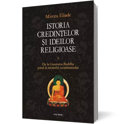 Istoria credintelor si ideilor religioase (vol. II): De la Gautama Buddha pina la triumful crestinismului - Mircea Eliade