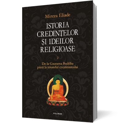 Istoria credintelor si ideilor religioase (vol. II): De la Gautama Buddha pina la triumful crestinismului - Mircea Eliade