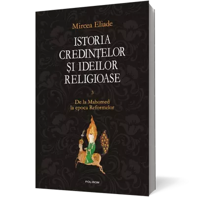 Istoria credintelor si ideilor religioase (vol. III): De la Mahomed la epoca Reformelor - Mircea Eliade