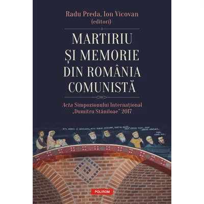 Martiriu si memorie din Romania comunista. Acta Simpozionului International „Dumitru Staniloae” 2017 - Radu Preda, Ion Vicovan