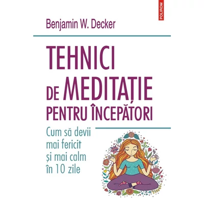 Tehnici de meditatie pentru incepatori. Cum sa devii mai fericit si mai calm in 10 zile - Benjamin W. Decker