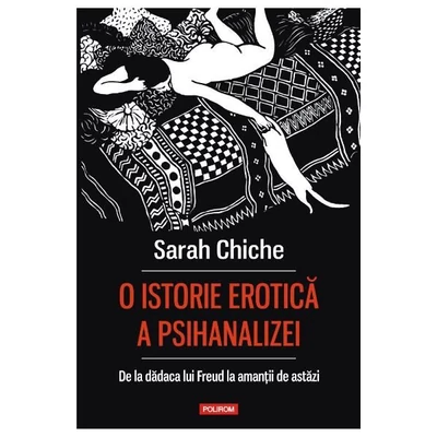 O istorie erotica a psihanalizei. De la dadaca lui freud la amantii de astazi - Sarah Chiche