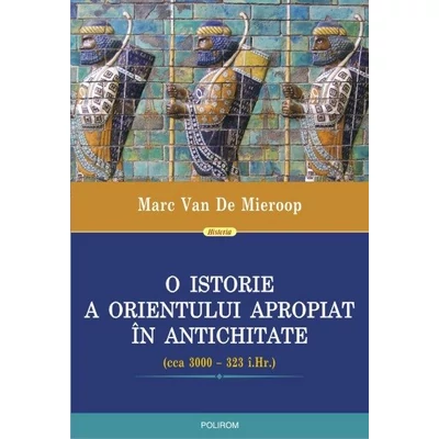 O istorie a Orientului Apropiat in Antichitate (cca 3000–323 i.Hr.) - Marc Van De Mieroop