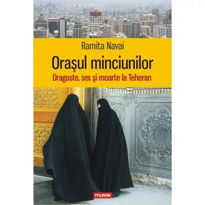 Orasul minciunilor. Dragoste, sex si moarte la Teheran - Ramita Navai