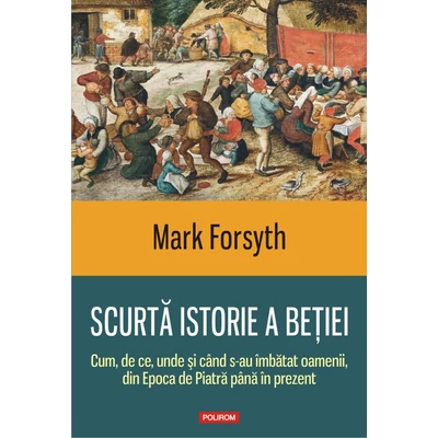 Scurta istorie a betiei. Cum, de ce, unde si cand s-au imbatat oamenii, din Epoca de Piatra pana in prezent - Mark forsyth