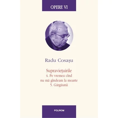 Opere VI. Supravietuirile: 4. Pe vremea cind nu ma gindeam la moarte. 5. Gargaunii - Radu Cosasu