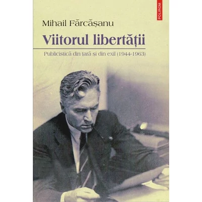 Viitorul libertatii. Publicistica din tara si din exil (1944-1963) - Mihail farcasanu