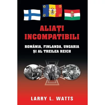 Aliati incompatibili. Romania, Finlanda, Ungaria si al Treilea Reich - Larry L. Watts