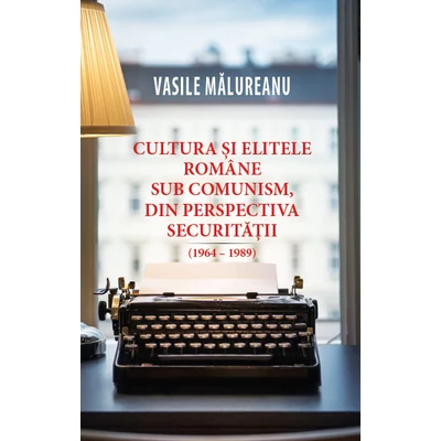 Cultura si elitele romane sub comunism, din perspectiva securitatii (1964 - 1989) - Vasile Malureanu