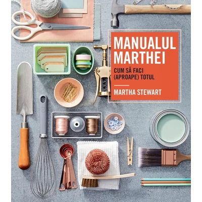 Manualul Marthei - cum sa faci (aproape) totul - Martha Stewart