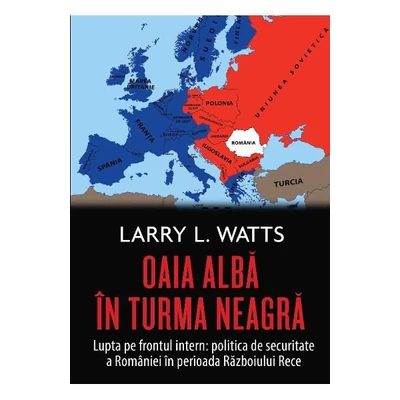 Oaia alba in turma neagra. Politica de securitate a Romaniei in perioada Razboiului Rece - Larry Watts