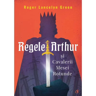 Regele Arthur și Cavalerii Mesei Rotunde - Roger Lancelyn Green