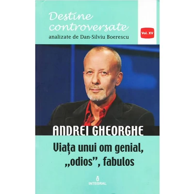 Andrei Gheorghe. Viata unui om genial, odios, fabulos - Dan-Silviu Boerescu